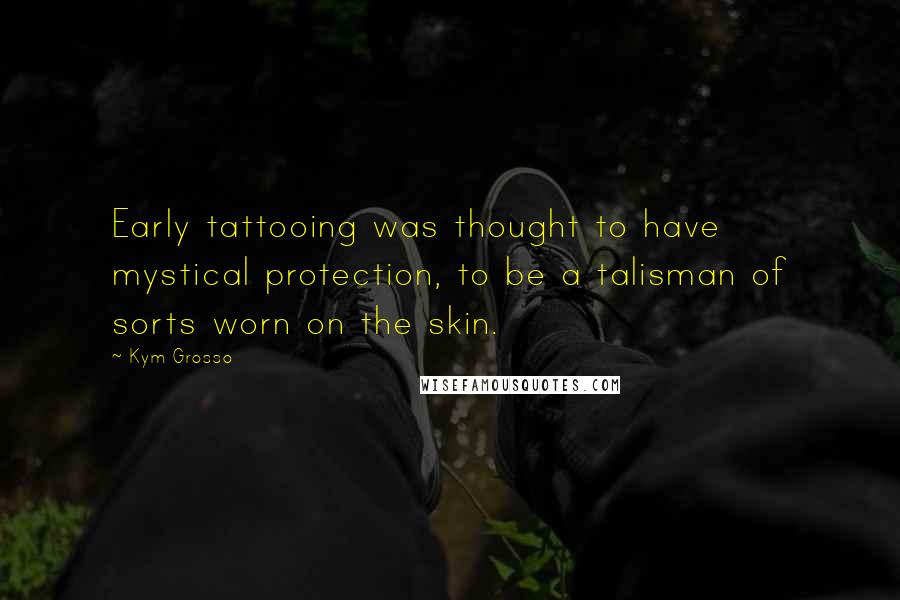 Kym Grosso Quotes: Early tattooing was thought to have mystical protection, to be a talisman of sorts worn on the skin.