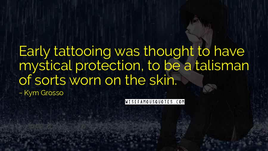 Kym Grosso Quotes: Early tattooing was thought to have mystical protection, to be a talisman of sorts worn on the skin.