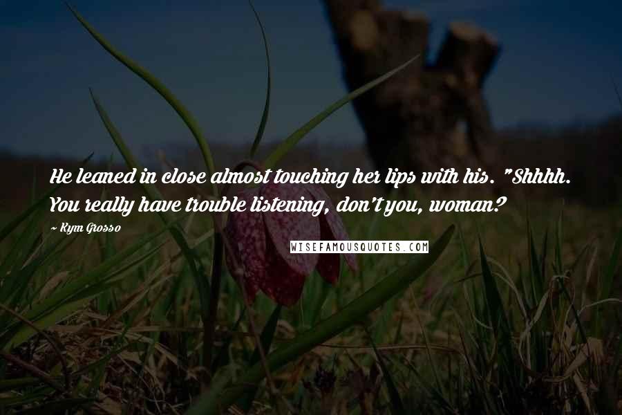 Kym Grosso Quotes: He leaned in close almost touching her lips with his. "Shhhh. You really have trouble listening, don't you, woman?