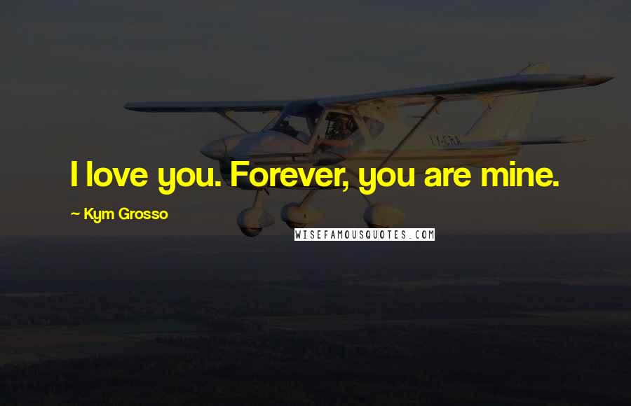 Kym Grosso Quotes: I love you. Forever, you are mine.