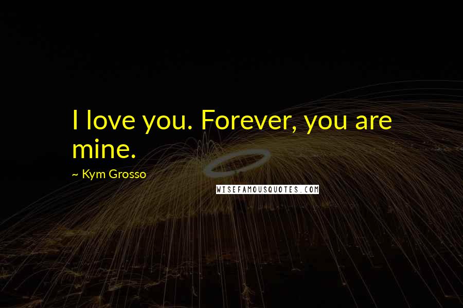 Kym Grosso Quotes: I love you. Forever, you are mine.
