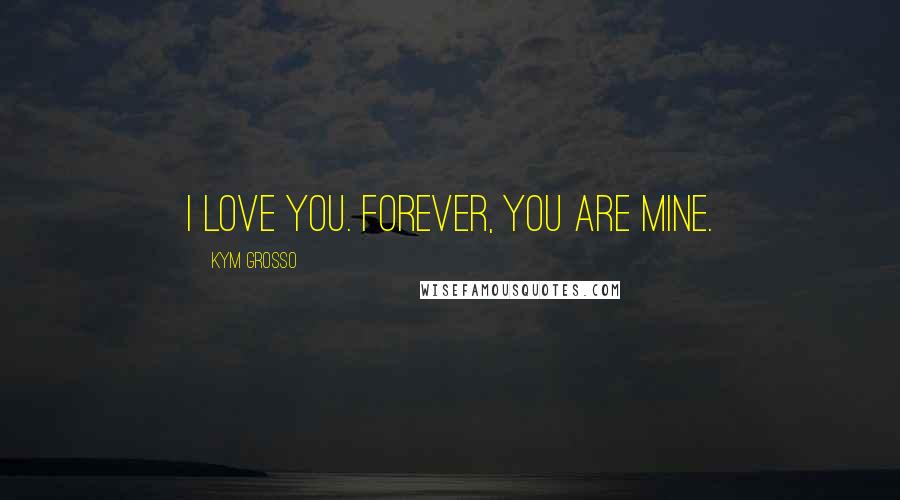 Kym Grosso Quotes: I love you. Forever, you are mine.