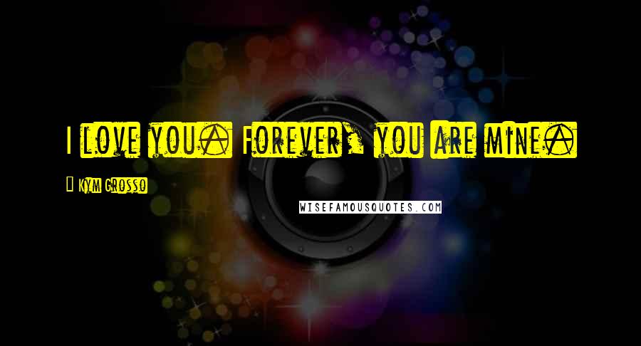 Kym Grosso Quotes: I love you. Forever, you are mine.