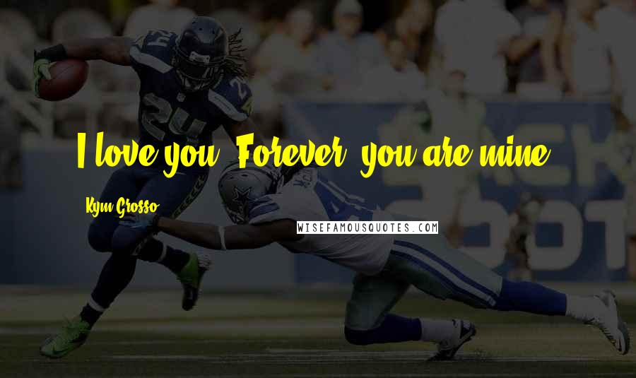 Kym Grosso Quotes: I love you. Forever, you are mine.