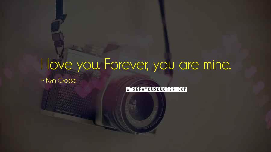 Kym Grosso Quotes: I love you. Forever, you are mine.