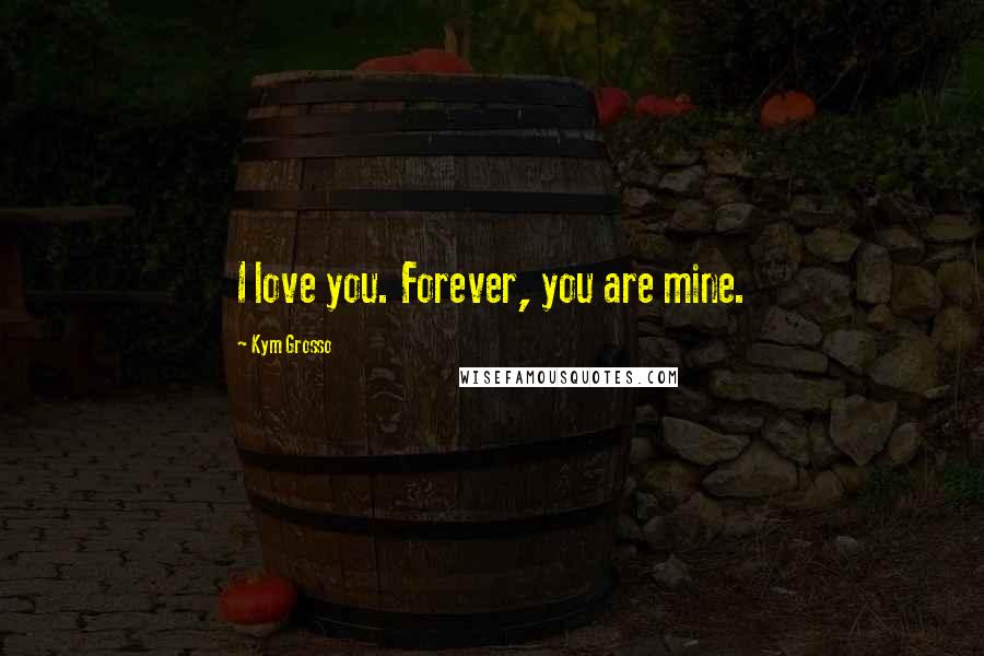 Kym Grosso Quotes: I love you. Forever, you are mine.