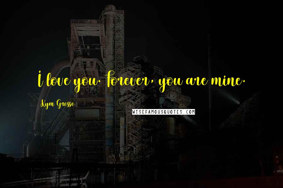 Kym Grosso Quotes: I love you. Forever, you are mine.