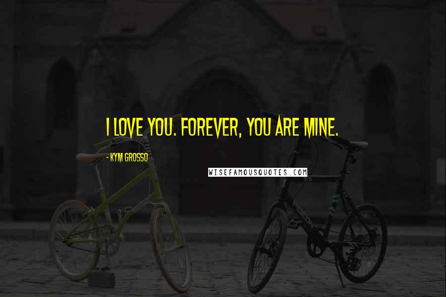 Kym Grosso Quotes: I love you. Forever, you are mine.