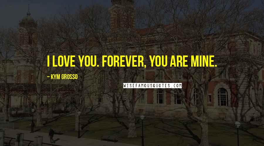 Kym Grosso Quotes: I love you. Forever, you are mine.