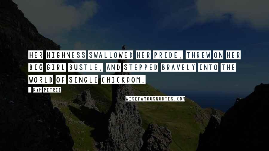 Kym Petrie Quotes: Her Highness swallowed her pride, threw on her big girl bustle, and stepped bravely into the world of single chickdom.