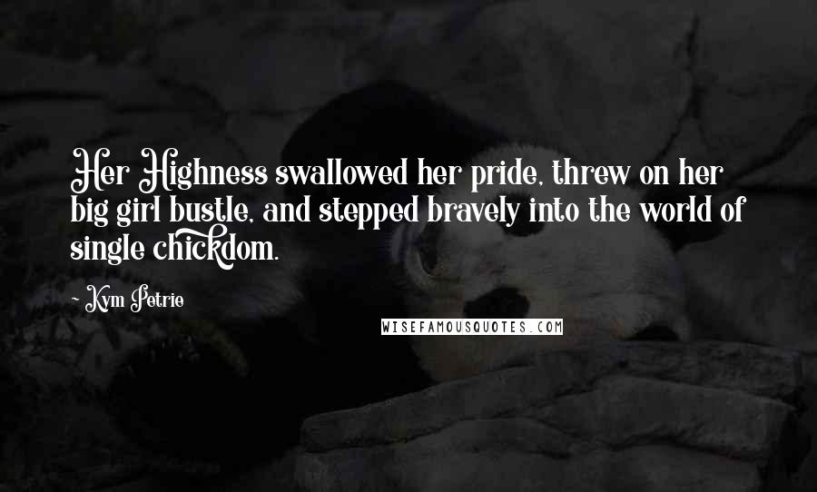 Kym Petrie Quotes: Her Highness swallowed her pride, threw on her big girl bustle, and stepped bravely into the world of single chickdom.