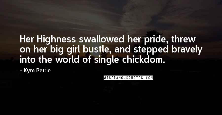 Kym Petrie Quotes: Her Highness swallowed her pride, threw on her big girl bustle, and stepped bravely into the world of single chickdom.