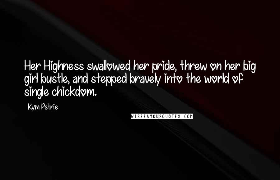 Kym Petrie Quotes: Her Highness swallowed her pride, threw on her big girl bustle, and stepped bravely into the world of single chickdom.