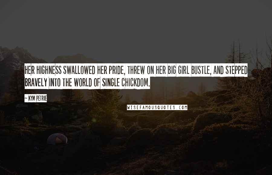 Kym Petrie Quotes: Her Highness swallowed her pride, threw on her big girl bustle, and stepped bravely into the world of single chickdom.