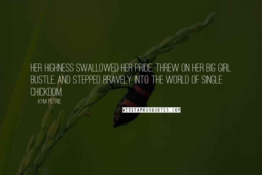 Kym Petrie Quotes: Her Highness swallowed her pride, threw on her big girl bustle, and stepped bravely into the world of single chickdom.