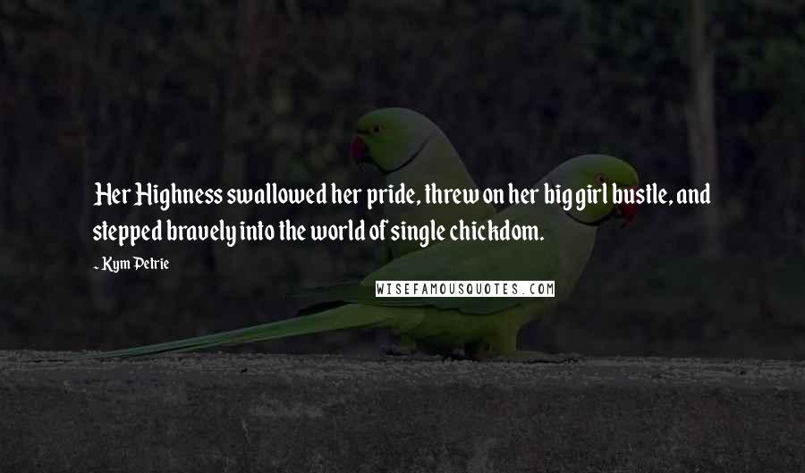 Kym Petrie Quotes: Her Highness swallowed her pride, threw on her big girl bustle, and stepped bravely into the world of single chickdom.