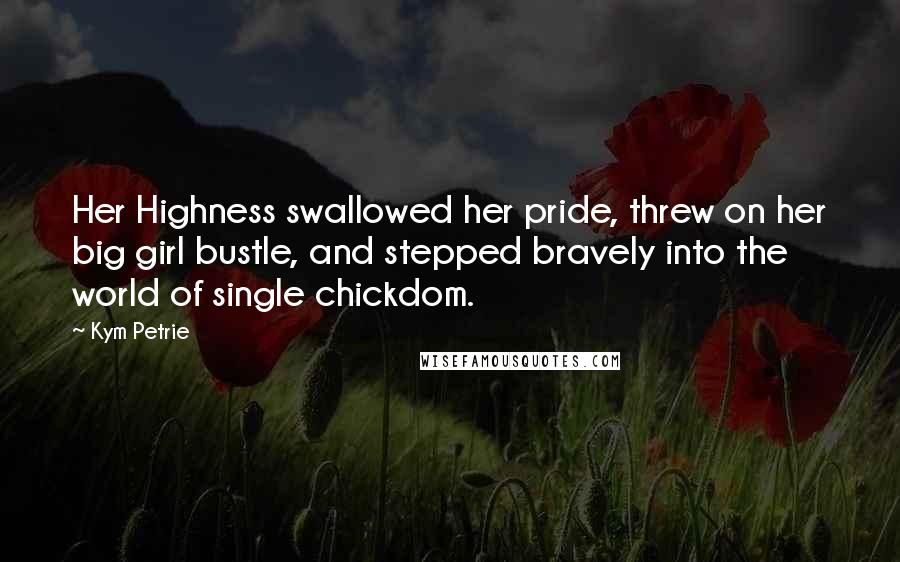 Kym Petrie Quotes: Her Highness swallowed her pride, threw on her big girl bustle, and stepped bravely into the world of single chickdom.