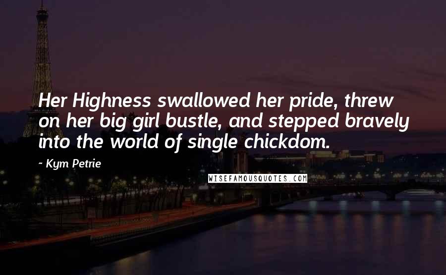 Kym Petrie Quotes: Her Highness swallowed her pride, threw on her big girl bustle, and stepped bravely into the world of single chickdom.