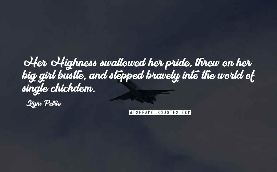 Kym Petrie Quotes: Her Highness swallowed her pride, threw on her big girl bustle, and stepped bravely into the world of single chickdom.