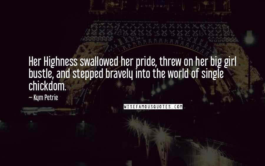 Kym Petrie Quotes: Her Highness swallowed her pride, threw on her big girl bustle, and stepped bravely into the world of single chickdom.