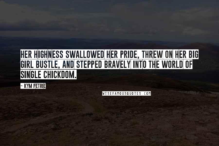 Kym Petrie Quotes: Her Highness swallowed her pride, threw on her big girl bustle, and stepped bravely into the world of single chickdom.