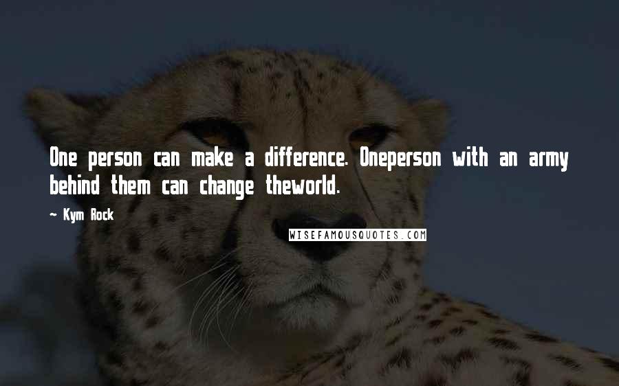 Kym Rock Quotes: One person can make a difference. Oneperson with an army behind them can change theworld.