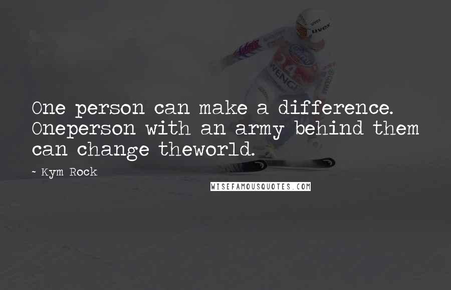 Kym Rock Quotes: One person can make a difference. Oneperson with an army behind them can change theworld.