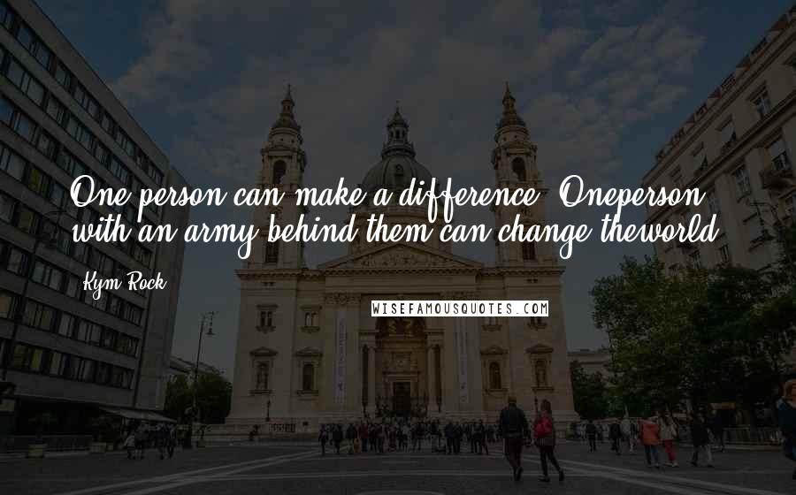 Kym Rock Quotes: One person can make a difference. Oneperson with an army behind them can change theworld.