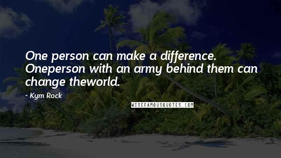 Kym Rock Quotes: One person can make a difference. Oneperson with an army behind them can change theworld.