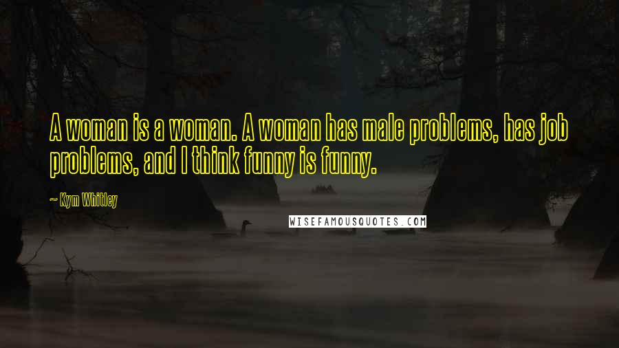 Kym Whitley Quotes: A woman is a woman. A woman has male problems, has job problems, and I think funny is funny.