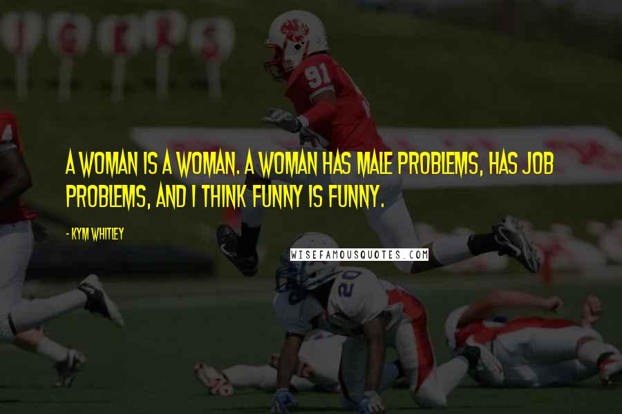 Kym Whitley Quotes: A woman is a woman. A woman has male problems, has job problems, and I think funny is funny.