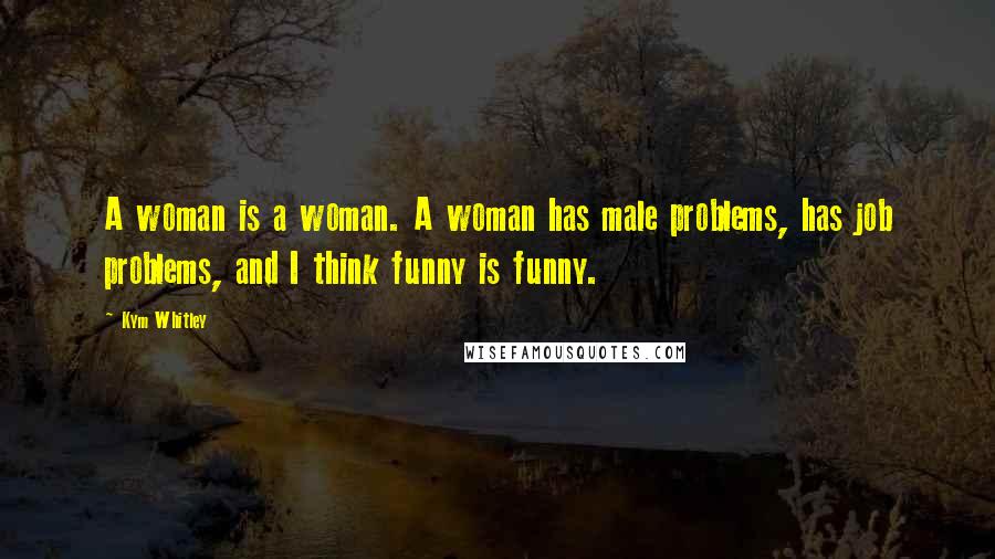 Kym Whitley Quotes: A woman is a woman. A woman has male problems, has job problems, and I think funny is funny.