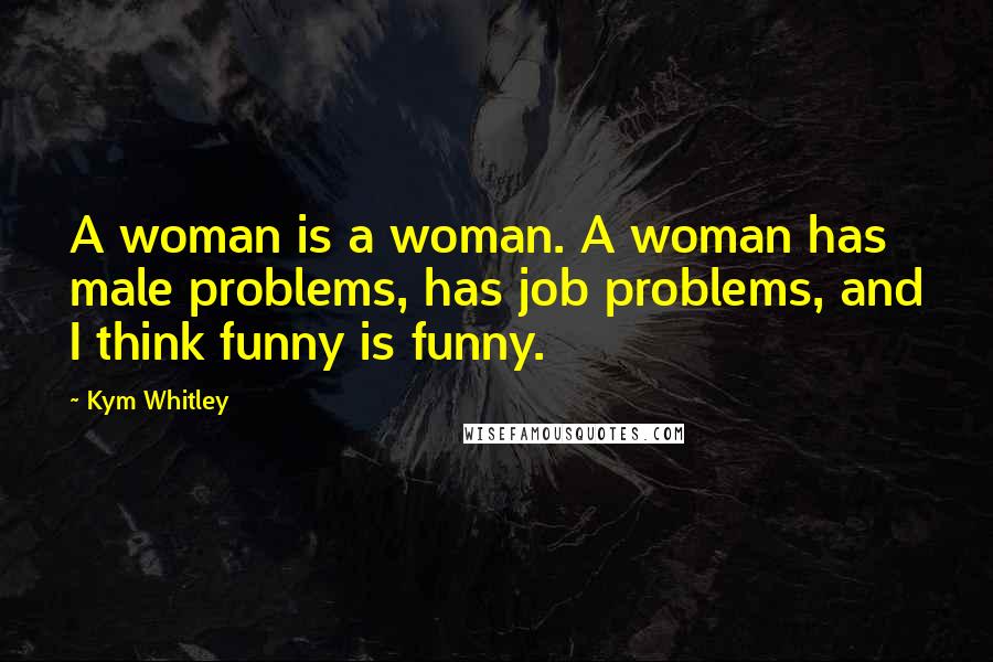 Kym Whitley Quotes: A woman is a woman. A woman has male problems, has job problems, and I think funny is funny.