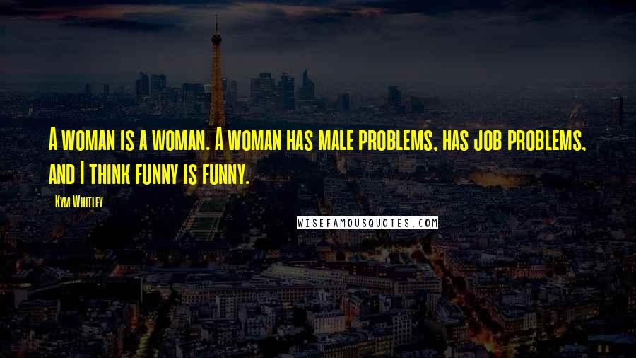 Kym Whitley Quotes: A woman is a woman. A woman has male problems, has job problems, and I think funny is funny.