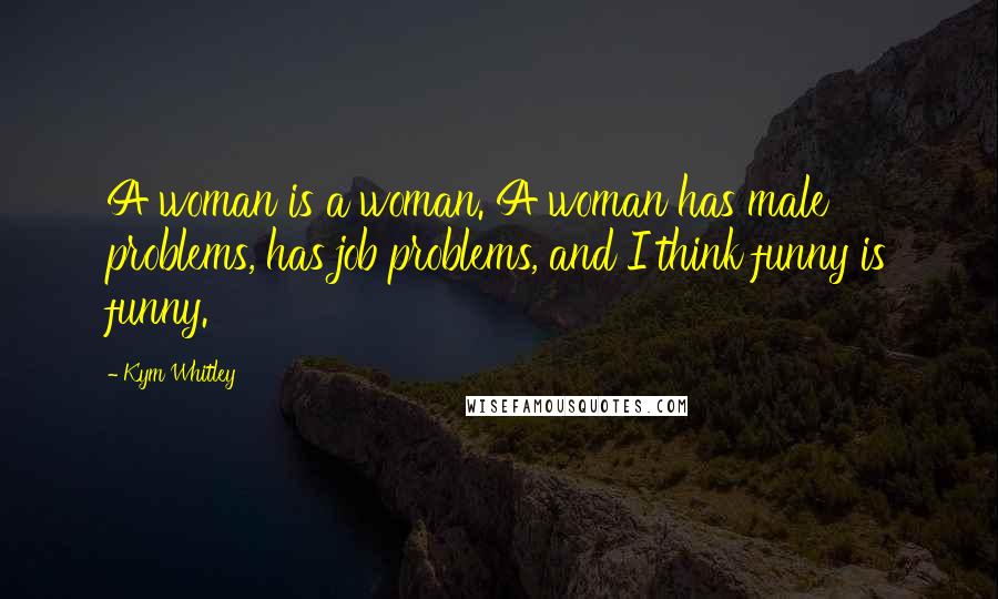 Kym Whitley Quotes: A woman is a woman. A woman has male problems, has job problems, and I think funny is funny.