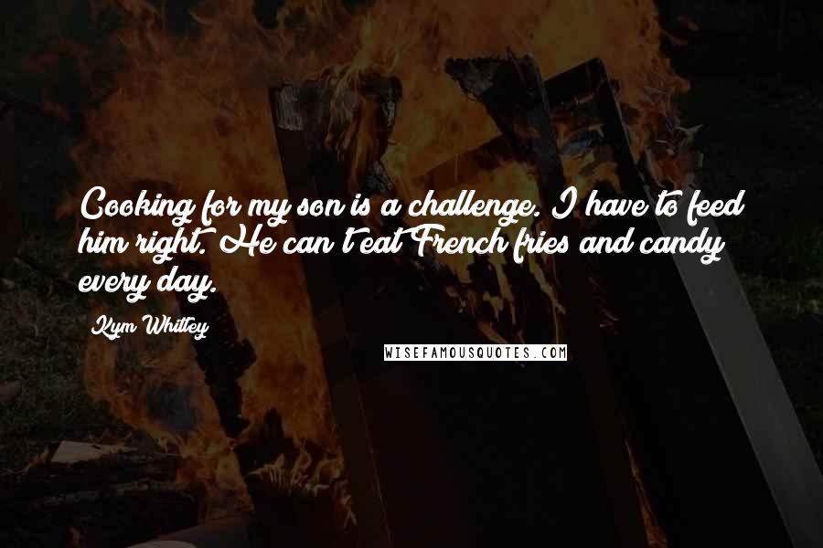 Kym Whitley Quotes: Cooking for my son is a challenge. I have to feed him right. He can't eat French fries and candy every day.