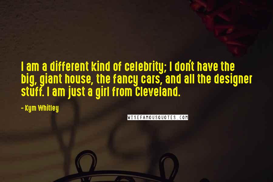 Kym Whitley Quotes: I am a different kind of celebrity; I don't have the big, giant house, the fancy cars, and all the designer stuff. I am just a girl from Cleveland.