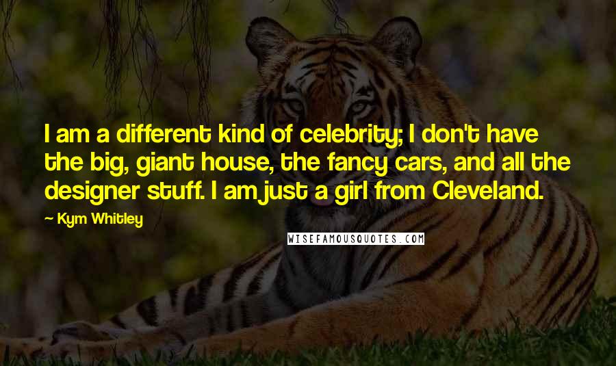 Kym Whitley Quotes: I am a different kind of celebrity; I don't have the big, giant house, the fancy cars, and all the designer stuff. I am just a girl from Cleveland.