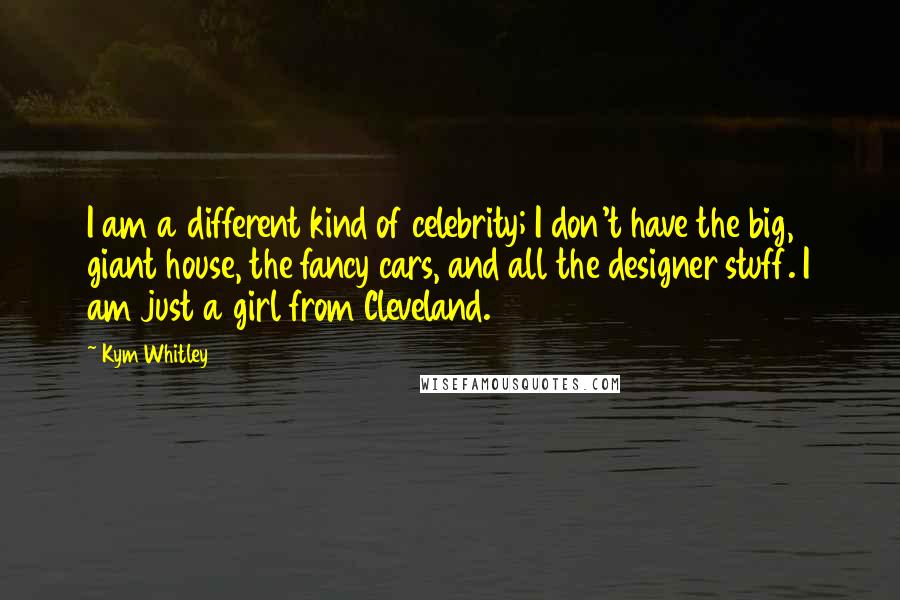 Kym Whitley Quotes: I am a different kind of celebrity; I don't have the big, giant house, the fancy cars, and all the designer stuff. I am just a girl from Cleveland.