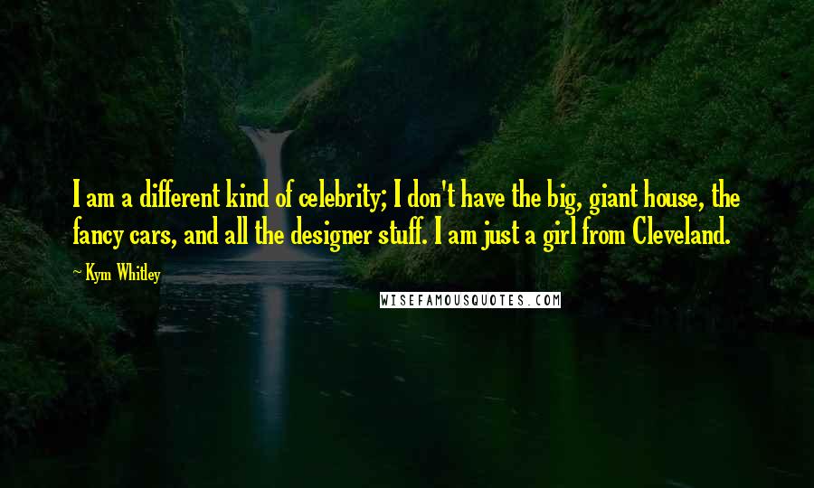 Kym Whitley Quotes: I am a different kind of celebrity; I don't have the big, giant house, the fancy cars, and all the designer stuff. I am just a girl from Cleveland.