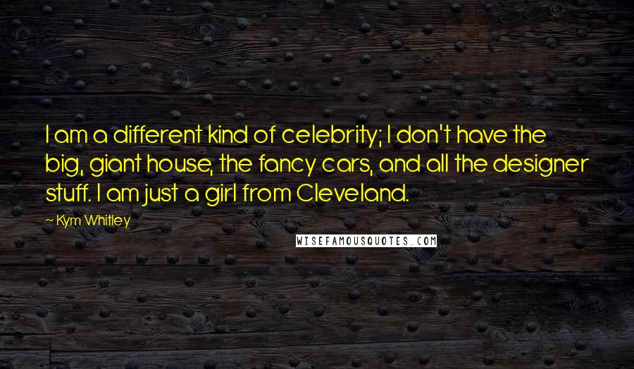 Kym Whitley Quotes: I am a different kind of celebrity; I don't have the big, giant house, the fancy cars, and all the designer stuff. I am just a girl from Cleveland.