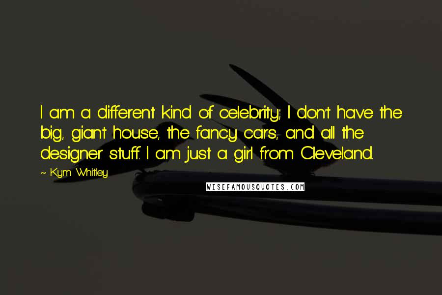 Kym Whitley Quotes: I am a different kind of celebrity; I don't have the big, giant house, the fancy cars, and all the designer stuff. I am just a girl from Cleveland.