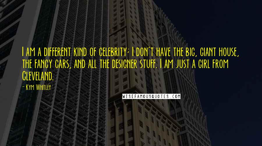 Kym Whitley Quotes: I am a different kind of celebrity; I don't have the big, giant house, the fancy cars, and all the designer stuff. I am just a girl from Cleveland.