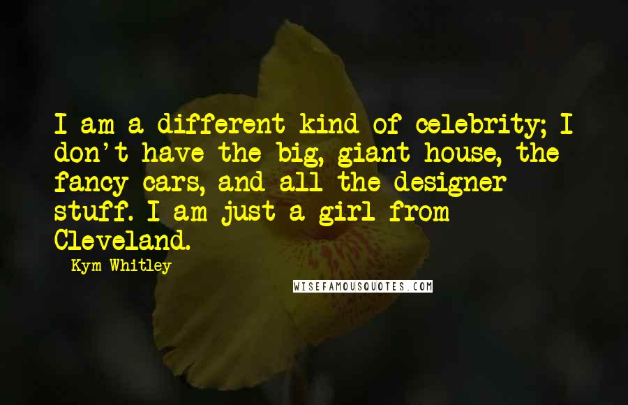 Kym Whitley Quotes: I am a different kind of celebrity; I don't have the big, giant house, the fancy cars, and all the designer stuff. I am just a girl from Cleveland.
