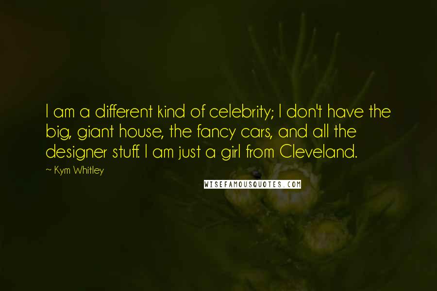 Kym Whitley Quotes: I am a different kind of celebrity; I don't have the big, giant house, the fancy cars, and all the designer stuff. I am just a girl from Cleveland.