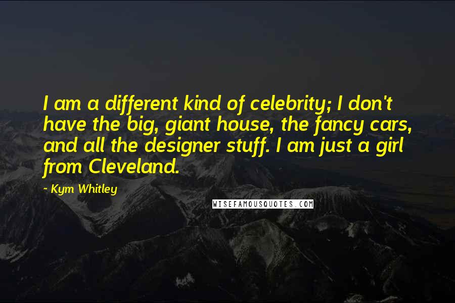 Kym Whitley Quotes: I am a different kind of celebrity; I don't have the big, giant house, the fancy cars, and all the designer stuff. I am just a girl from Cleveland.