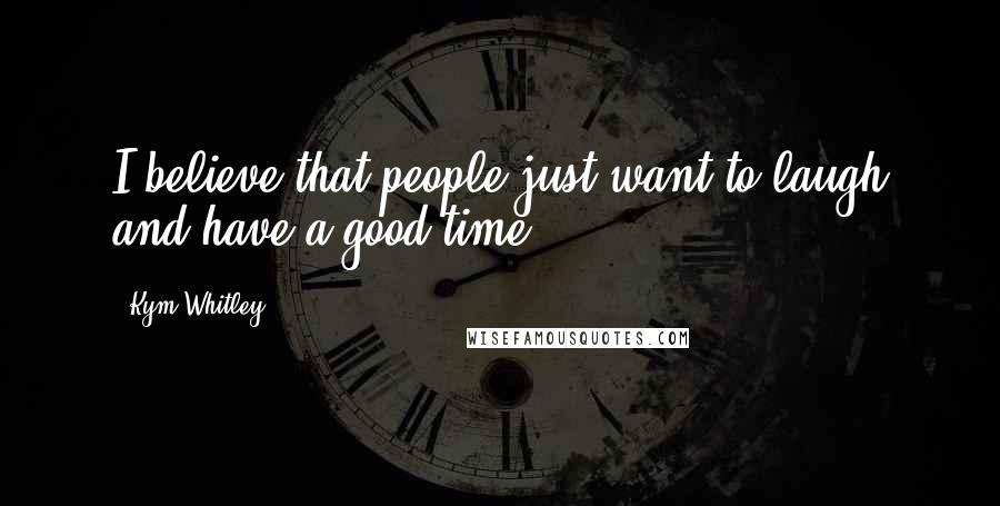 Kym Whitley Quotes: I believe that people just want to laugh and have a good time.