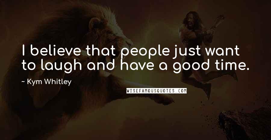 Kym Whitley Quotes: I believe that people just want to laugh and have a good time.