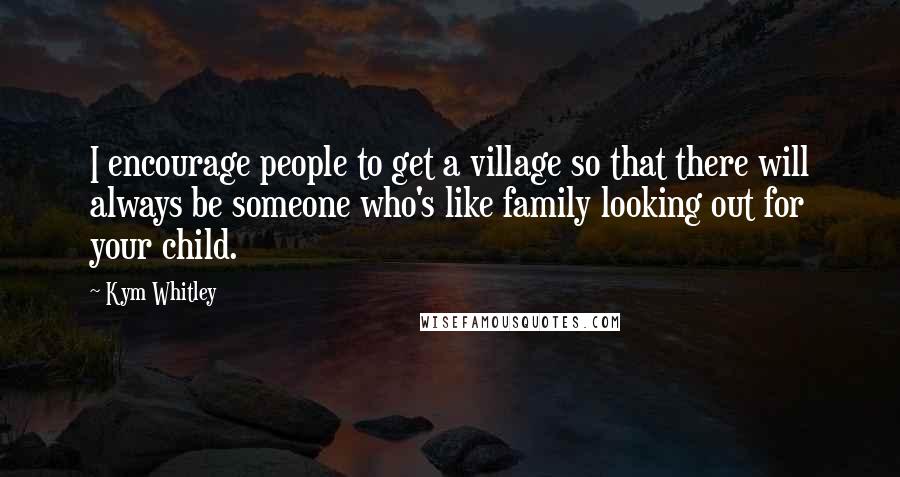 Kym Whitley Quotes: I encourage people to get a village so that there will always be someone who's like family looking out for your child.