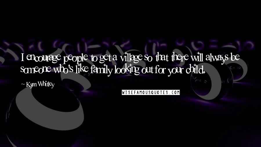 Kym Whitley Quotes: I encourage people to get a village so that there will always be someone who's like family looking out for your child.